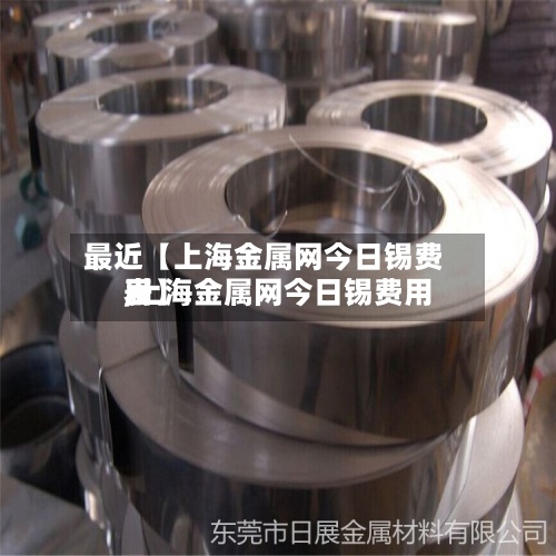 最近【上海金属网今日锡费用
,上海金属网今日锡费用
表】-第2张图片