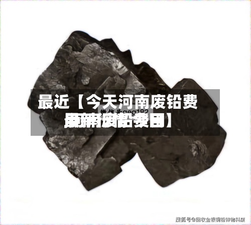 最近【今天河南废铅费用
,河南废铅费用
最新行情 今日】-第2张图片