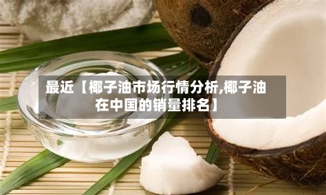 最近【椰子油市场行情分析,椰子油在中国的销量排名】
