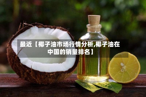 最近【椰子油市场行情分析,椰子油在中国的销量排名】-第2张图片