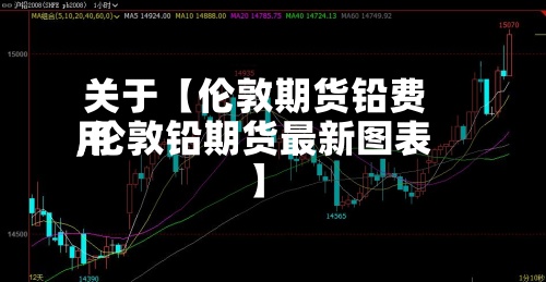 关于【伦敦期货铅费用,伦敦铅期货最新图表】