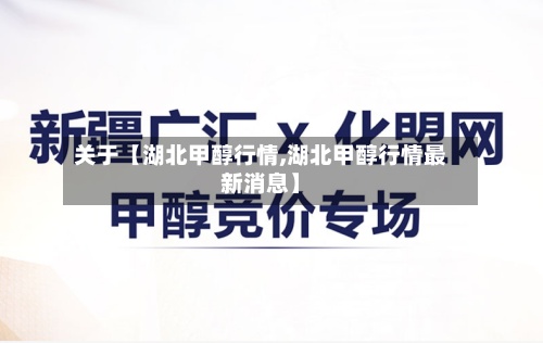 关于【湖北甲醇行情,湖北甲醇行情最新消息】
