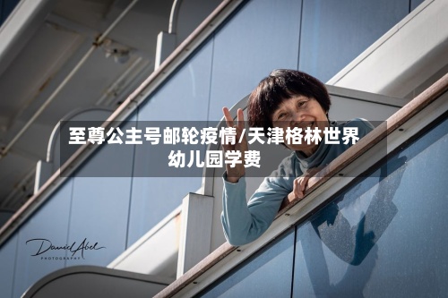 至尊公主号邮轮疫情/天津格林世界幼儿园学费