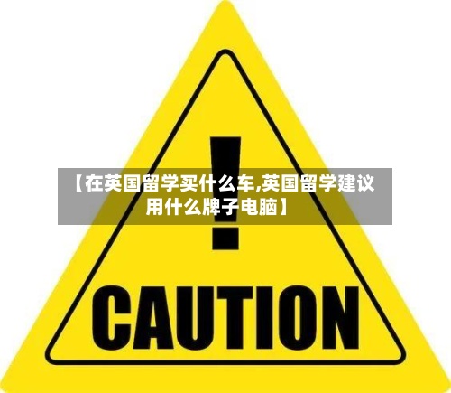 【在英国留学买什么车,英国留学建议用什么牌子电脑】