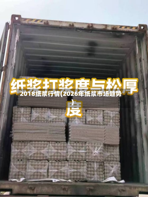 2018纸浆行情(2026年纸浆市场趋势)-第3张图片