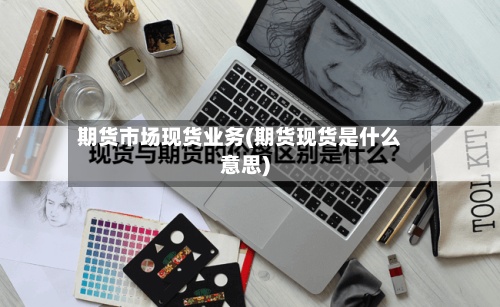 期货市场现货业务(期货现货是什么意思)-第2张图片