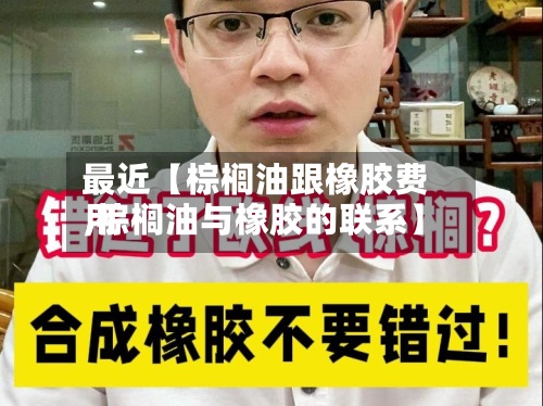 最近【棕榈油跟橡胶费用
,棕榈油与橡胶的联系】-第2张图片