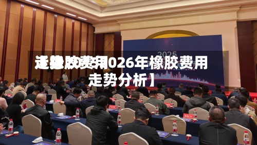 近来
【橡胶费用
走势20152026年橡胶费用
走势分析】-第2张图片