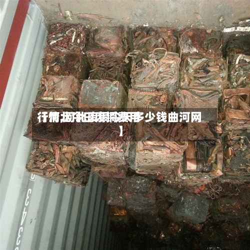 【河北今曰废铜费用行情,河北废铜今天多少钱曲河网】