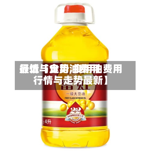 最近【食用油费用
行情与走势,食用油费用
行情与走势最新】-第2张图片