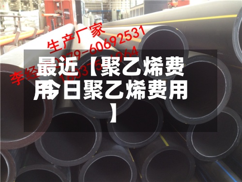 最近【聚乙烯费用,今日聚乙烯费用】