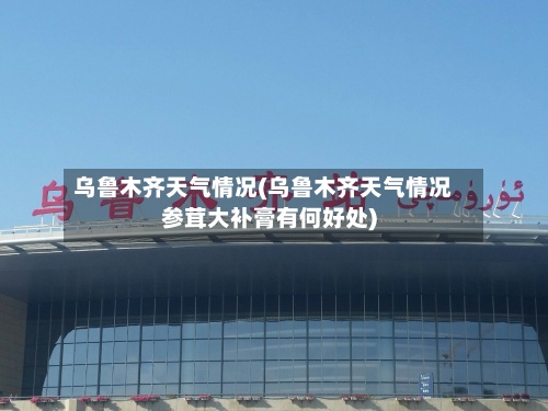 乌鲁木齐天气情况(乌鲁木齐天气情况参茸大补膏有何好处)