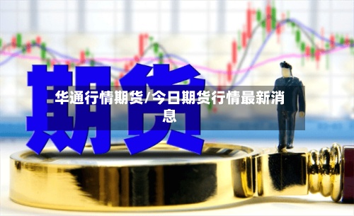 华通行情期货/今日期货行情最新消息-第3张图片