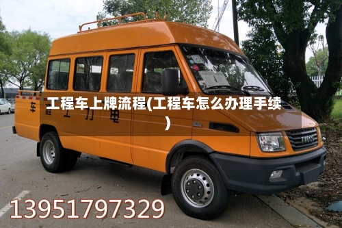 工程车上牌流程(工程车怎么办理手续)-第2张图片