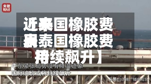 近来【泰国橡胶费用表泰国橡胶费用持续飙升】