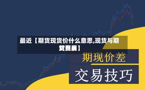 最近【期货现货价什么意思,现货与期货费用
对照表】-第2张图片