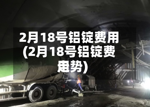 2月18号铝锭费用
(2月18号铝锭费用
走势)-第3张图片