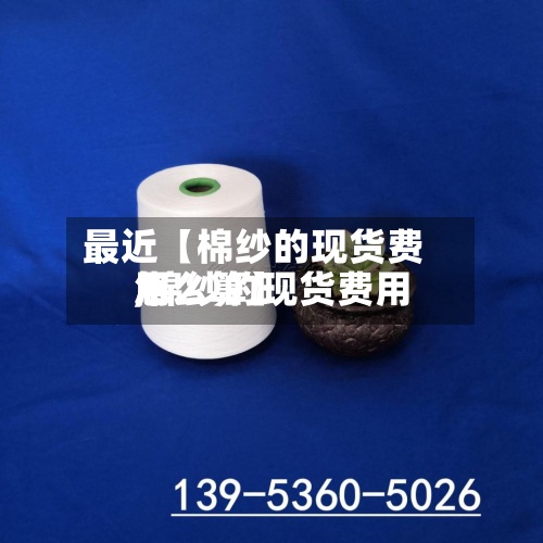 最近【棉纱的现货费用
,棉纱的现货费用
怎么算】-第2张图片