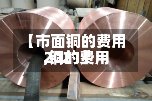 【市面铜的费用,铜的费用2021】