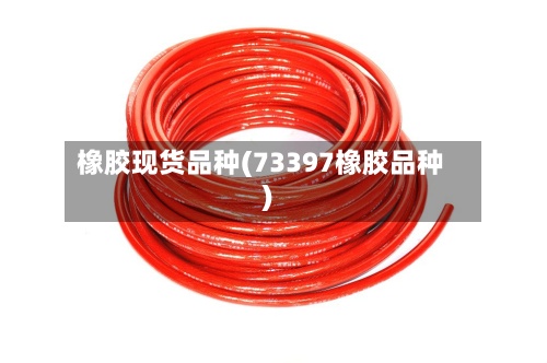 橡胶现货品种(73397橡胶品种)