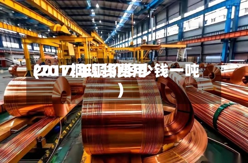 2017铜现货费用
(2017年铜价多少钱一吨)-第2张图片
