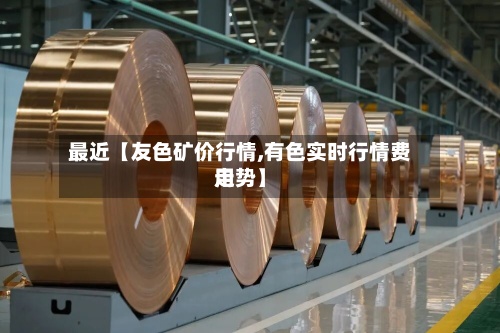 最近【友色矿价行情,有色实时行情费用
走势】-第2张图片