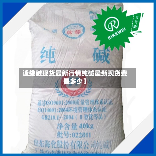 近来
【纯碱现货最新行情纯碱最新现货费用
是多少】-第3张图片