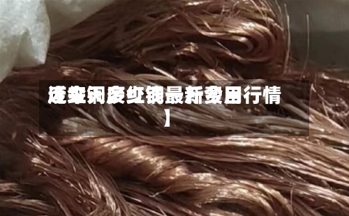 近来【今天废红铜最新费用废红铜多少钱一斤今日行情】