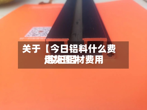关于【今日铝料什么费用,今日铝材费用走势图】