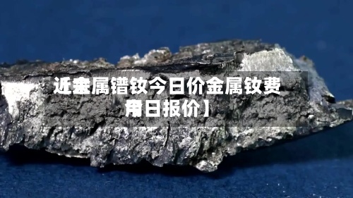 近来
【金属镨钕今日价金属钕费用
今日报价】-第2张图片