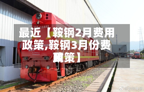 最近【鞍钢2月费用政策,鞍钢3月份费用政策】