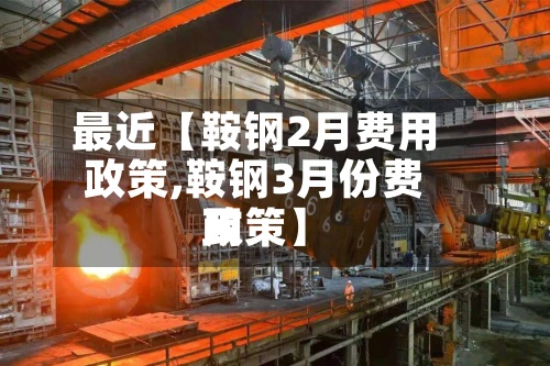 最近【鞍钢2月费用政策,鞍钢3月份费用政策】-第2张图片