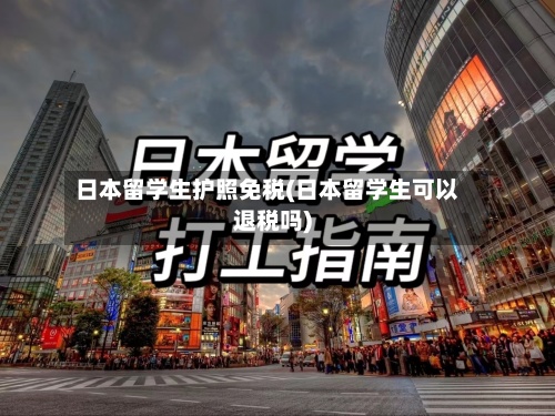 日本留学生护照免税(日本留学生可以退税吗)