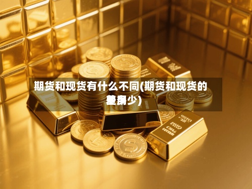 期货和现货有什么不同(期货和现货的费用差多少)
