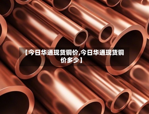 【今日华通现货铜价,今日华通现货铜价多少】-第2张图片