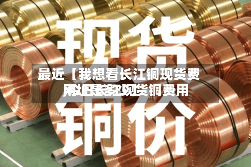 最近【我想看长江铜现货费用,今日长江现货铜费用网址是多少】