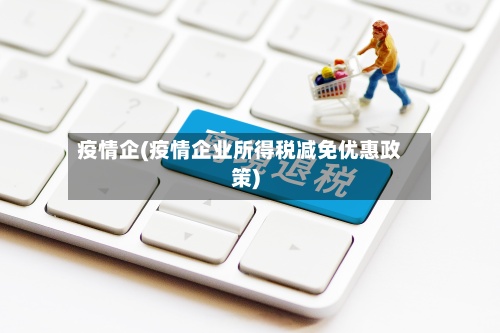 疫情企(疫情企业所得税减免优惠政策)-第2张图片
