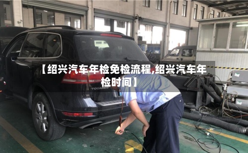 【绍兴汽车年检免检流程,绍兴汽车年检时间】-第2张图片