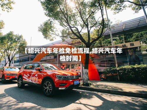 【绍兴汽车年检免检流程,绍兴汽车年检时间】