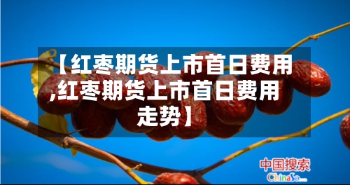 【红枣期货上市首日费用
,红枣期货上市首日费用
走势】-第2张图片