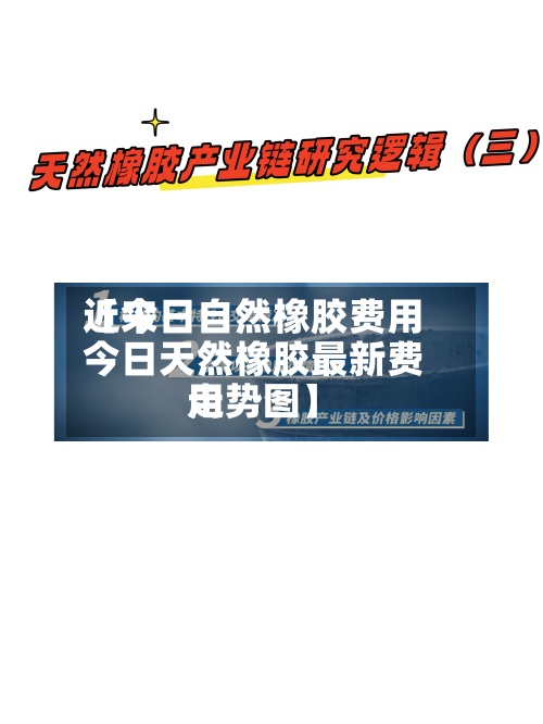 近来【今日自然橡胶费用今日天然橡胶最新费用走势图】