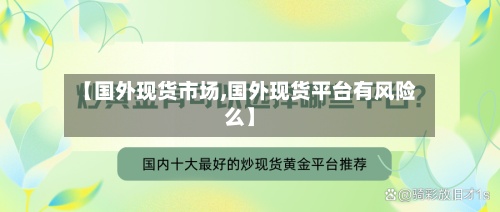 【国外现货市场,国外现货平台有风险么】-第2张图片