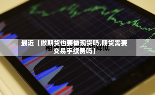 最近【做期货也要做现货吗,期货需要交易手续费吗】