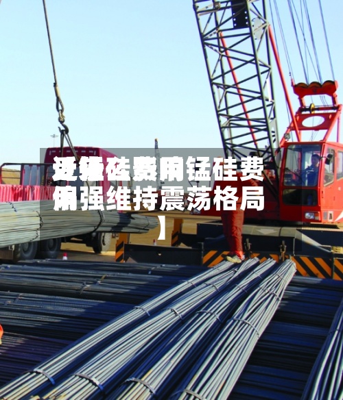 近来【锰硅费用受什么影响锰硅费用偏强维持震荡格局】