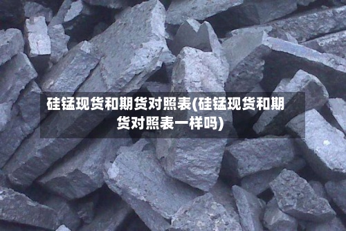 硅锰现货和期货对照表(硅锰现货和期货对照表一样吗)