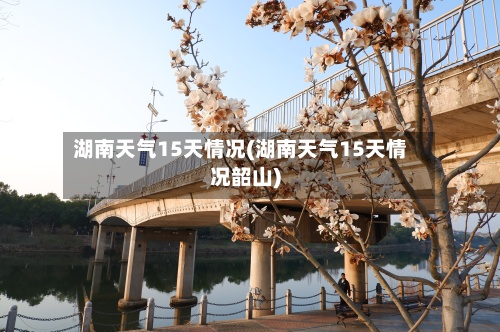 湖南天气15天情况(湖南天气15天情况韶山)-第3张图片