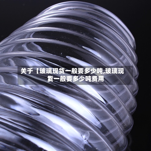 关于【玻璃现货一般要多少吨,玻璃现货一般要多少吨费用】