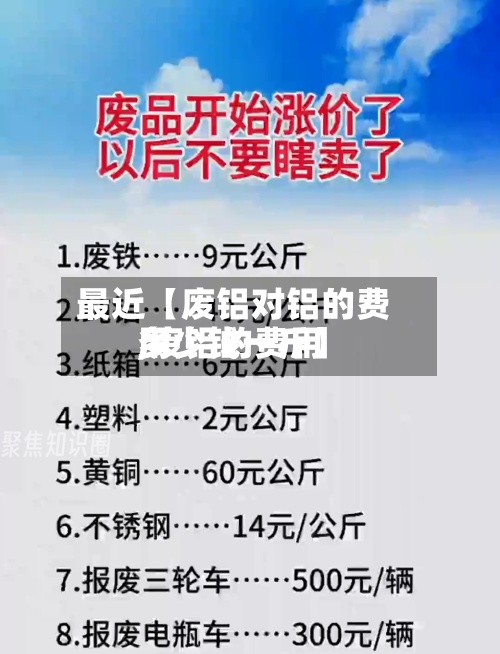 最近【废铝对铝的费用,废铝的费用多少钱一斤】