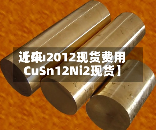 近来
【Cu2012现货费用
CuSn12Ni2现货】-第3张图片