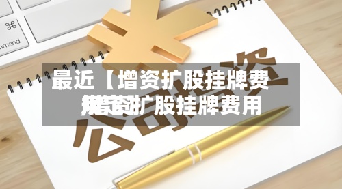 最近【增资扩股挂牌费用
,增资扩股挂牌费用
规定】-第2张图片